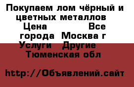 Покупаем лом чёрный и цветных металлов › Цена ­ 13 000 - Все города, Москва г. Услуги » Другие   . Тюменская обл.